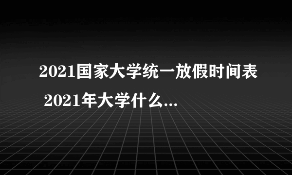 2021国家大学统一放假时间表 2021年大学什么时候放寒假