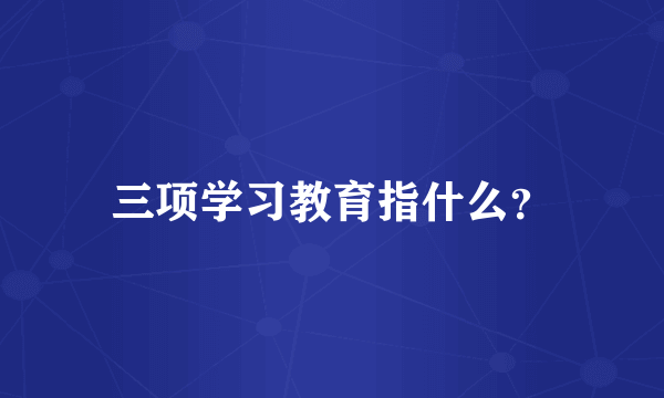 三项学习教育指什么？