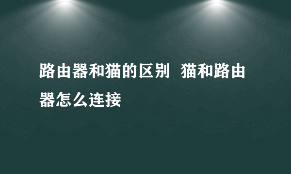 路由器和猫的区别  猫和路由器怎么连接