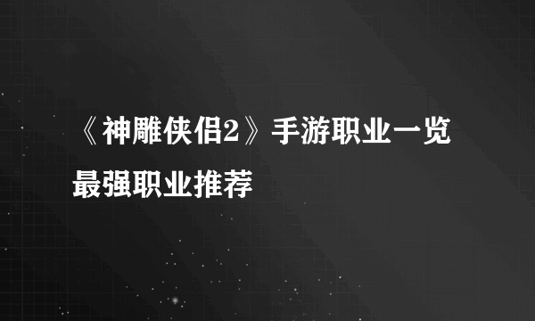 《神雕侠侣2》手游职业一览 最强职业推荐