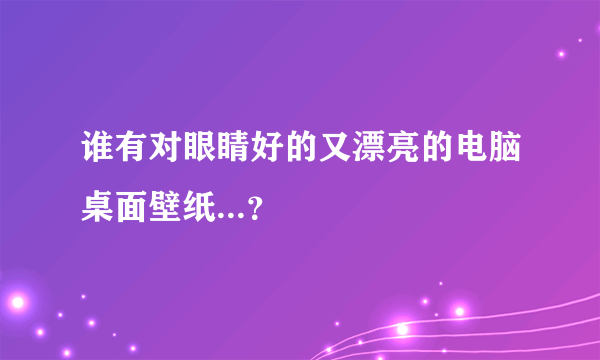 谁有对眼睛好的又漂亮的电脑桌面壁纸...？