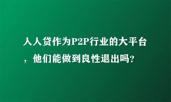 人人贷作为P2P行业的大平台，他们能做到良性退出吗？