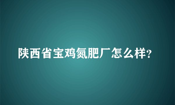 陕西省宝鸡氮肥厂怎么样？