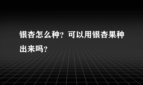 银杏怎么种？可以用银杏果种出来吗？