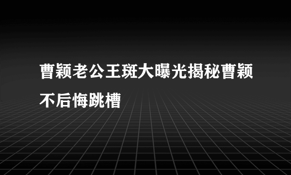 曹颖老公王斑大曝光揭秘曹颖不后悔跳槽