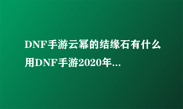 DNF手游云幂的结缘石有什么用DNF手游2020年首发版游戏玩法