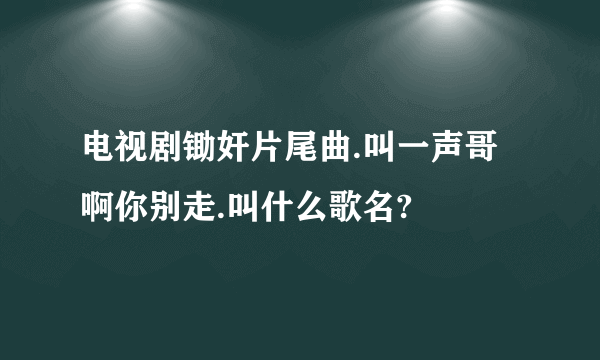 电视剧锄奸片尾曲.叫一声哥啊你别走.叫什么歌名?