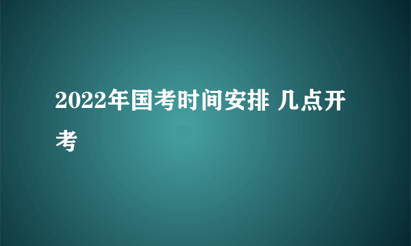 2022年国考时间安排 几点开考