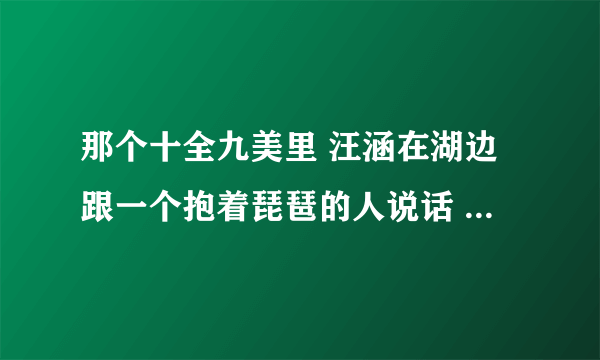 那个十全九美里 汪涵在湖边跟一个抱着琵琶的人说话 大叫 那个男的正在吃馒头 就是那个男的是谁啊