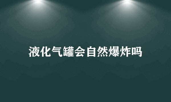 液化气罐会自然爆炸吗