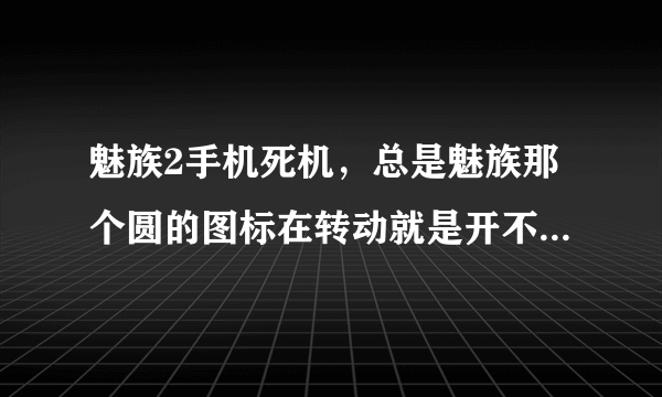 魅族2手机死机，总是魅族那个圆的图标在转动就是开不了机，可以正常充电但还是开不了机，这应该怎么办呢