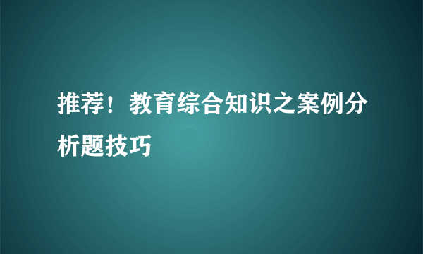 推荐！教育综合知识之案例分析题技巧