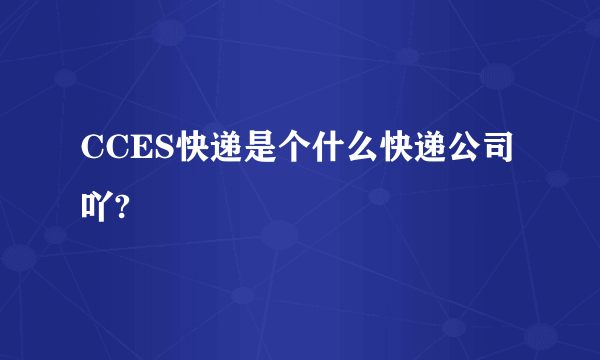 CCES快递是个什么快递公司吖?