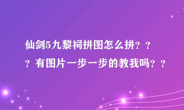 仙剑5九黎祠拼图怎么拼？？？有图片一步一步的教我吗？？