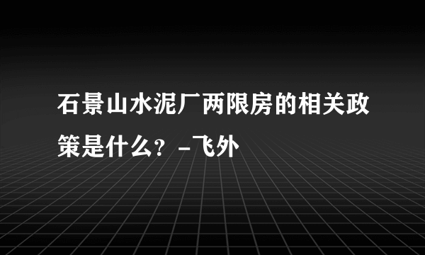 石景山水泥厂两限房的相关政策是什么？-飞外