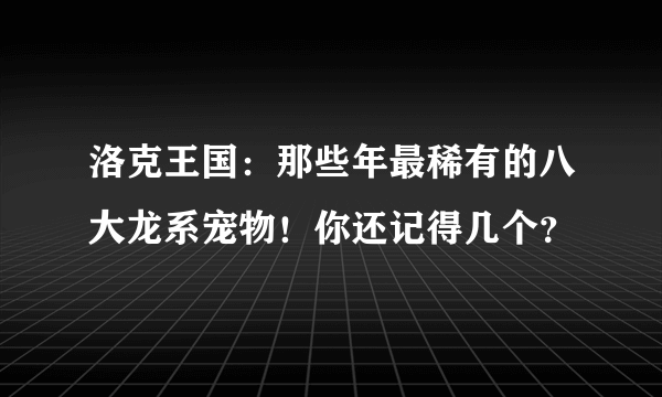 洛克王国：那些年最稀有的八大龙系宠物！你还记得几个？