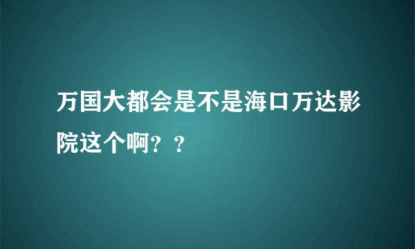 万国大都会是不是海口万达影院这个啊？？