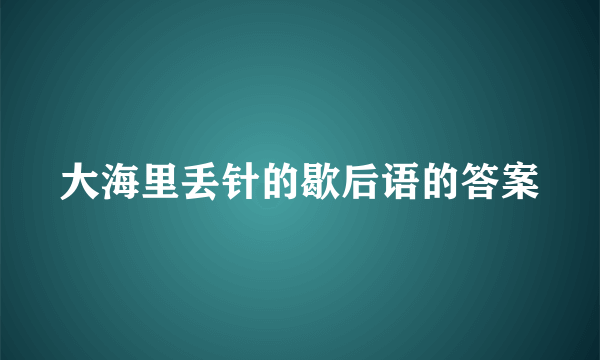 大海里丢针的歇后语的答案