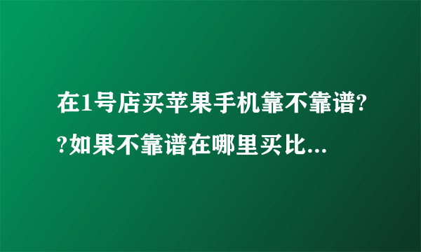 在1号店买苹果手机靠不靠谱??如果不靠谱在哪里买比较好??