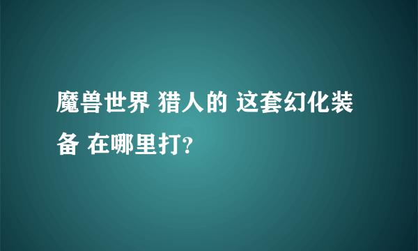 魔兽世界 猎人的 这套幻化装备 在哪里打？