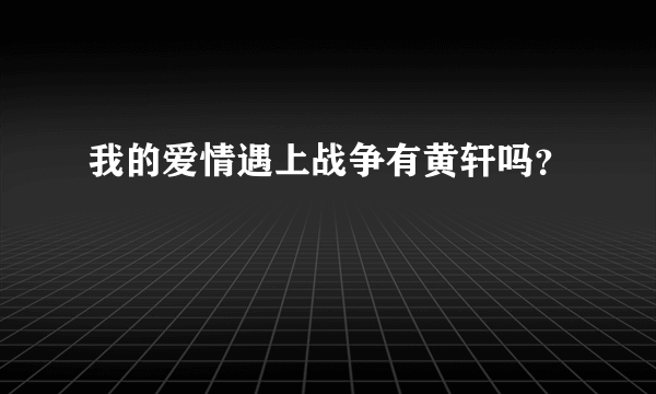 我的爱情遇上战争有黄轩吗？