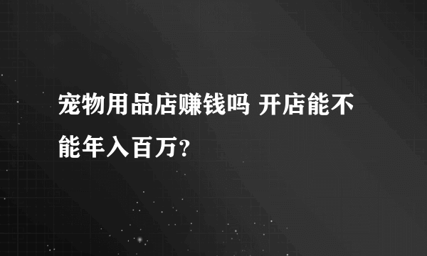 宠物用品店赚钱吗 开店能不能年入百万？