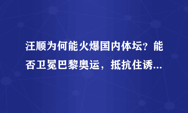 汪顺为何能火爆国内体坛？能否卫冕巴黎奥运，抵抗住诱惑最重要