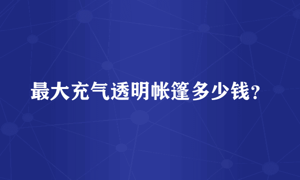 最大充气透明帐篷多少钱？