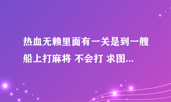 热血无赖里面有一关是到一艘船上打麻将 不会打 求图片怎么才能赢。