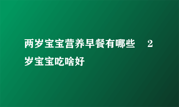 两岁宝宝营养早餐有哪些    2岁宝宝吃啥好