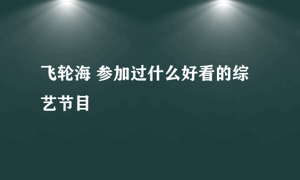 飞轮海 参加过什么好看的综艺节目