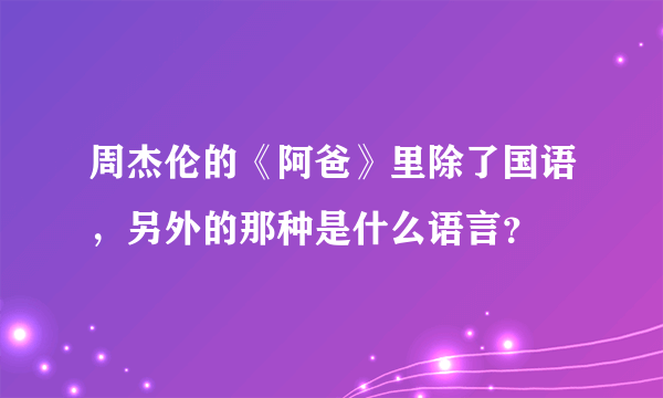 周杰伦的《阿爸》里除了国语，另外的那种是什么语言？