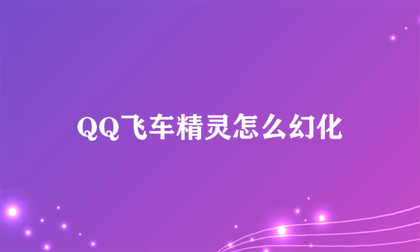 QQ飞车精灵怎么幻化