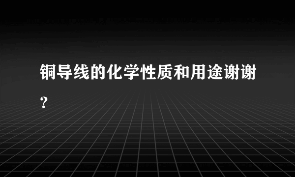 铜导线的化学性质和用途谢谢？