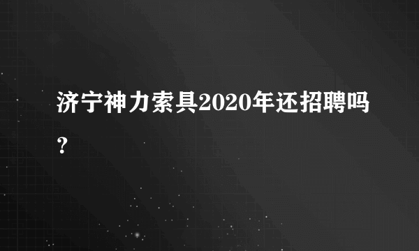 济宁神力索具2020年还招聘吗？