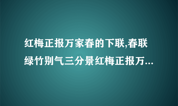 红梅正报万家春的下联,春联绿竹别气三分景红梅正报万家春的意思是什么