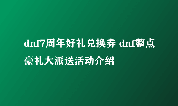 dnf7周年好礼兑换券 dnf整点豪礼大派送活动介绍