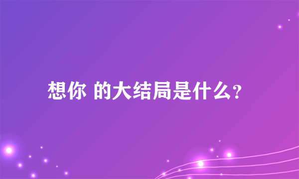 想你 的大结局是什么？