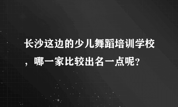 长沙这边的少儿舞蹈培训学校，哪一家比较出名一点呢？