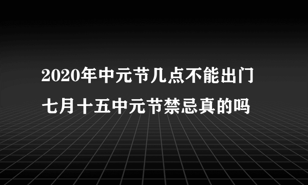 2020年中元节几点不能出门 七月十五中元节禁忌真的吗