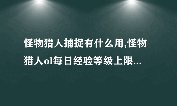 怪物猎人捕捉有什么用,怪物猎人ol每日经验等级上限限制是多少