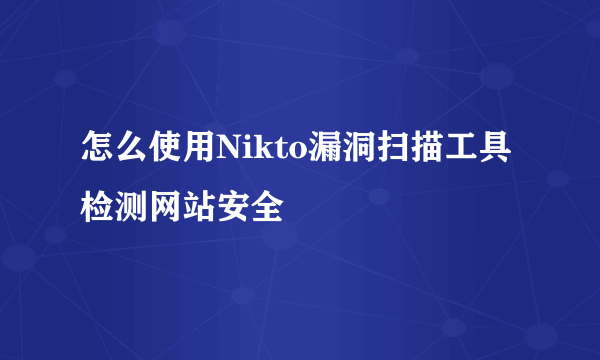 怎么使用Nikto漏洞扫描工具检测网站安全