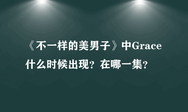 《不一样的美男子》中Grace什么时候出现？在哪一集？