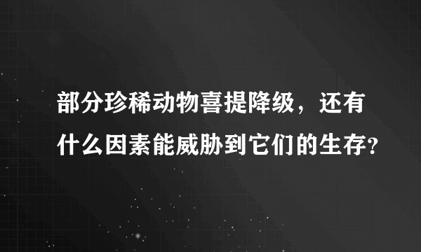 部分珍稀动物喜提降级，还有什么因素能威胁到它们的生存？