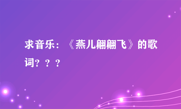 求音乐：《燕儿翩翩飞》的歌词？？？