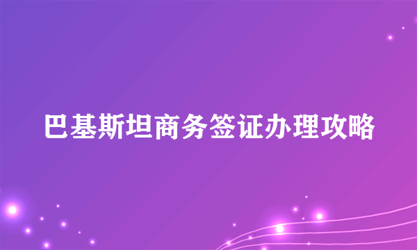 巴基斯坦商务签证办理攻略