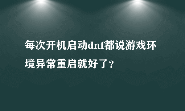 每次开机启动dnf都说游戏环境异常重启就好了？