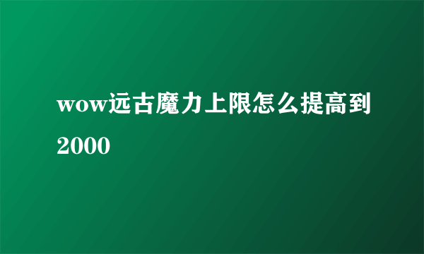 wow远古魔力上限怎么提高到2000