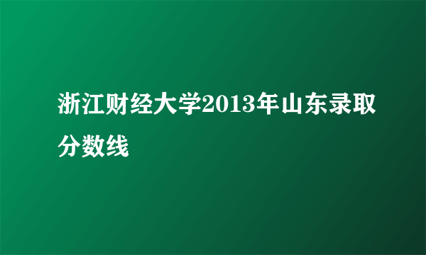 浙江财经大学2013年山东录取分数线