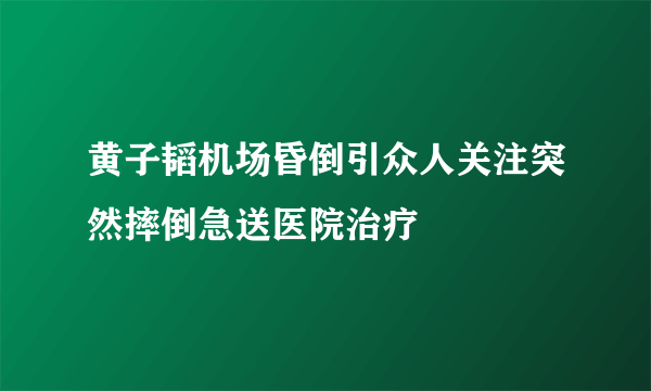 黄子韬机场昏倒引众人关注突然摔倒急送医院治疗